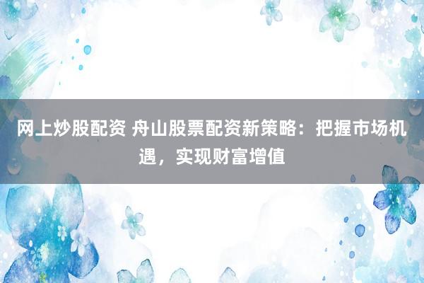 网上炒股配资 舟山股票配资新策略：把握市场机遇，实现财富增值