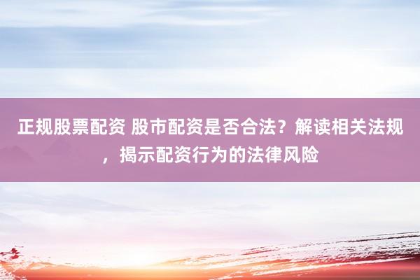 正规股票配资 股市配资是否合法?解读相关法规,揭示配资行为的法律风险