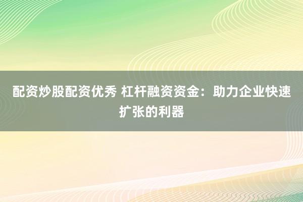 配资炒股配资优秀 杠杆融资资金：助力企业快速扩张的利器