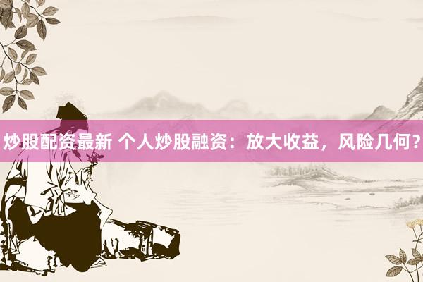 炒股配资最新 个人炒股融资：放大收益，风险几何？