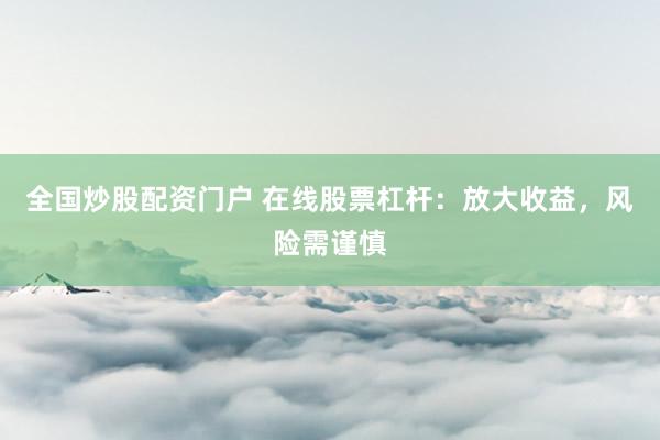 全国炒股配资门户 在线股票杠杆：放大收益，风险需谨慎
