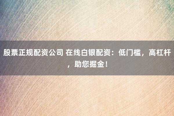 股票正规配资公司 在线白银配资：低门槛，高杠杆，助您掘金！