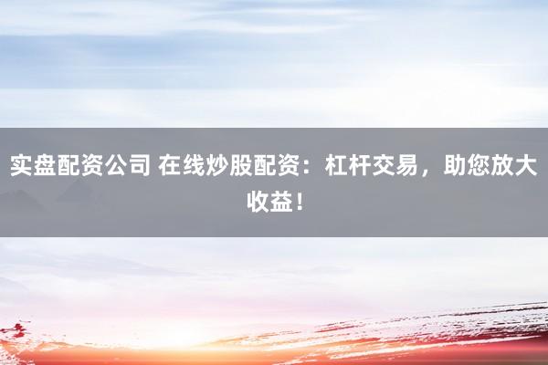 实盘配资公司 在线炒股配资：杠杆交易，助您放大收益！