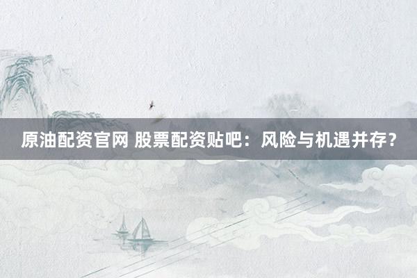 原油配资官网 股票配资贴吧:风险与机遇并存?
