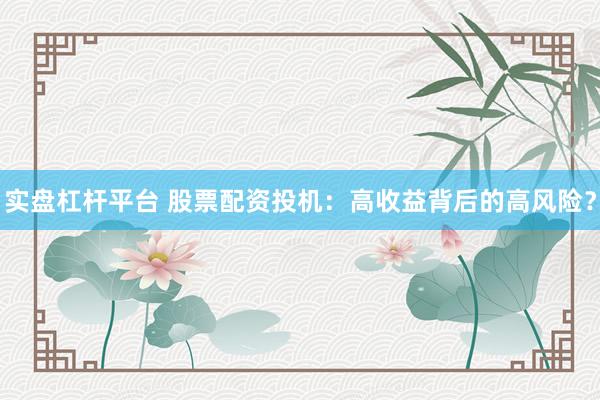 实盘杠杆平台 股票配资投机：高收益背后的高风险？