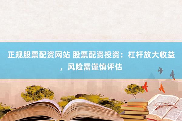 正规股票配资网站 股票配资投资:杠杆放大收益,风险需谨慎评估