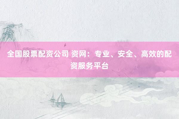 全国股票配资公司 资网：专业、安全、高效的配资服务平台