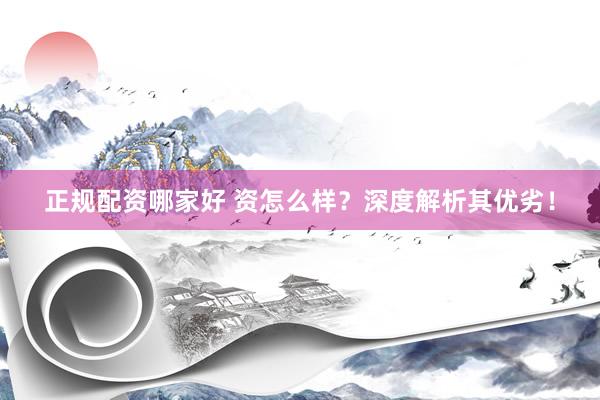 正规配资哪家好 资怎么样？深度解析其优劣！