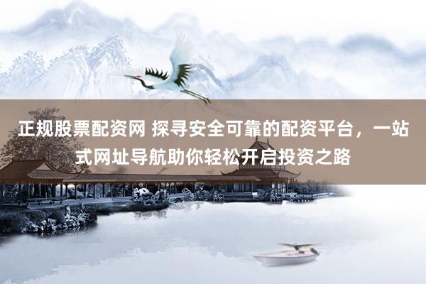 正规股票配资网 探寻安全可靠的配资平台，一站式网址导航助你轻松开启投资之路