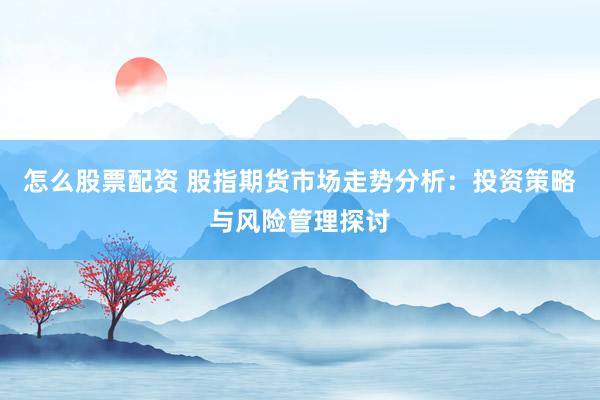 怎么股票配资 股指期货市场走势分析：投资策略与风险管理探讨
