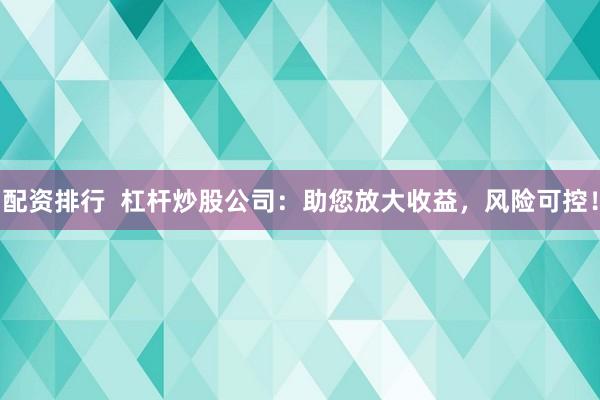 配资排行  杠杆炒股公司：助您放大收益，风险可控！