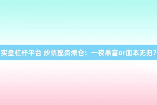 实盘杠杆平台 炒票配资爆仓：一夜暴富or血本无归？