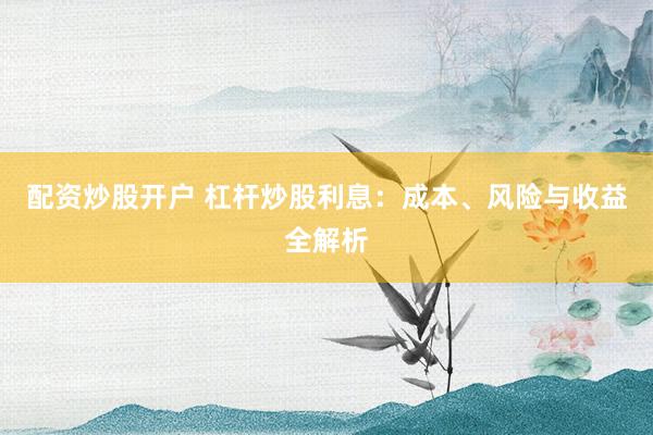 配资炒股开户 杠杆炒股利息：成本、风险与收益全解析