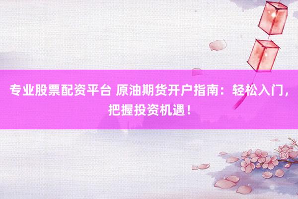 专业股票配资平台 原油期货开户指南：轻松入门，把握投资机遇！