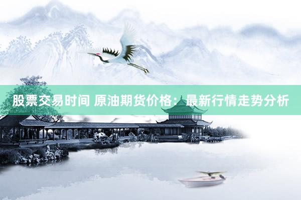 股票交易时间 原油期货价格：最新行情走势分析