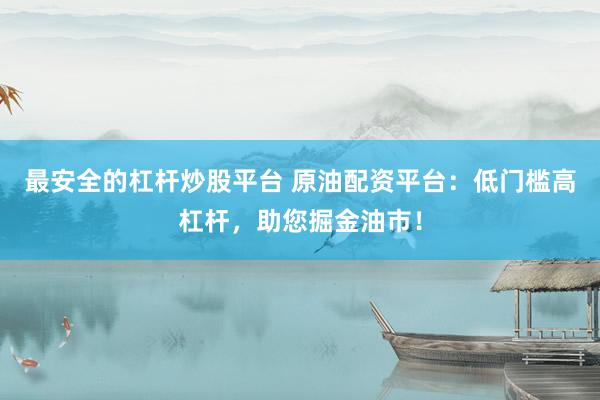 最安全的杠杆炒股平台 原油配资平台：低门槛高杠杆，助您掘金油市！