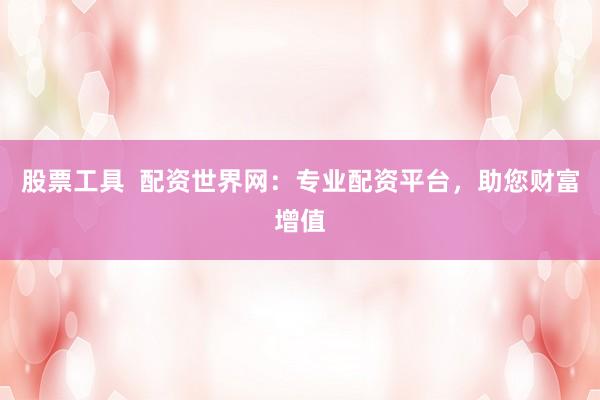 股票工具  配资世界网：专业配资平台，助您财富增值