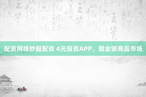 配资网络炒股配资 4元投资APP，掘金银商品市场