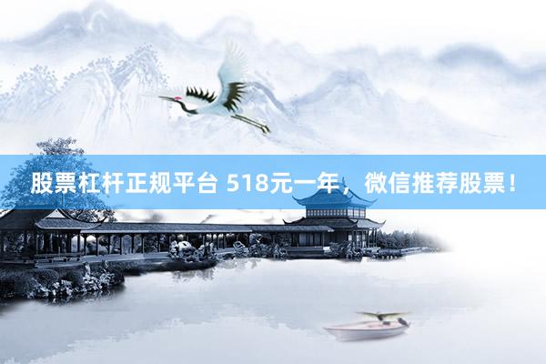 股票杠杆正规平台 518元一年，微信推荐股票！