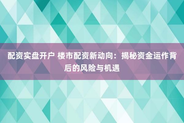 配资实盘开户 楼市配资新动向：揭秘资金运作背后的风险与机遇