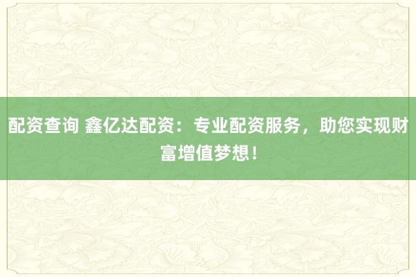 配资查询 鑫亿达配资：专业配资服务，助您实现财富增值梦想！