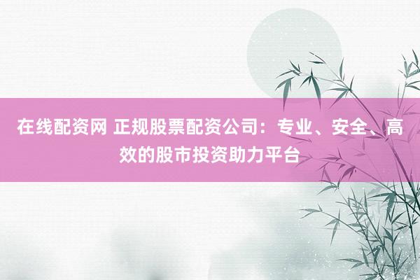在线配资网 正规股票配资公司：专业、安全、高效的股市投资助力平台