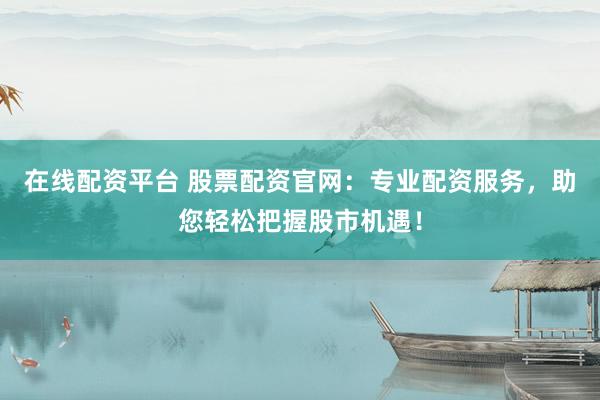 在线配资平台 股票配资官网：专业配资服务，助您轻松把握股市机遇！