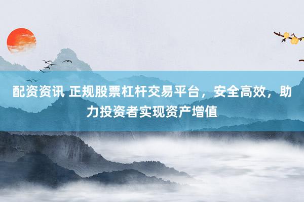 配资资讯 正规股票杠杆交易平台,安全高效,助力投资者实现资产增值