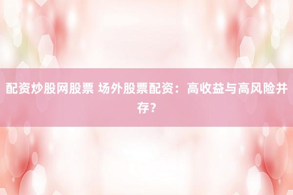配资炒股网股票 场外股票配资：高收益与高风险并存？