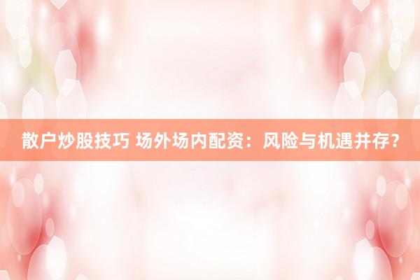 散户炒股技巧 场外场内配资：风险与机遇并存？