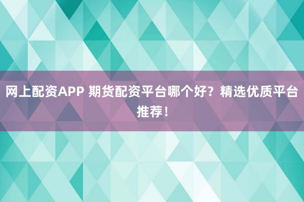 网上配资APP 期货配资平台哪个好？精选优质平台推荐！