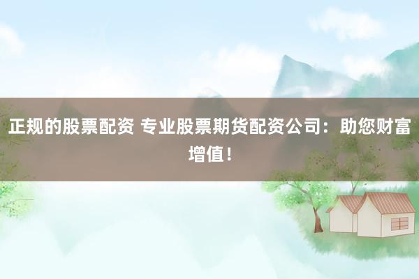 正规的股票配资 专业股票期货配资公司:助您财富增值!