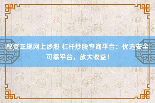 配资正规网上炒股 杠杆炒股查询平台：优选安全可靠平台，放大收益！