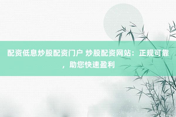 配资低息炒股配资门户 炒股配资网站：正规可靠，助您快速盈利