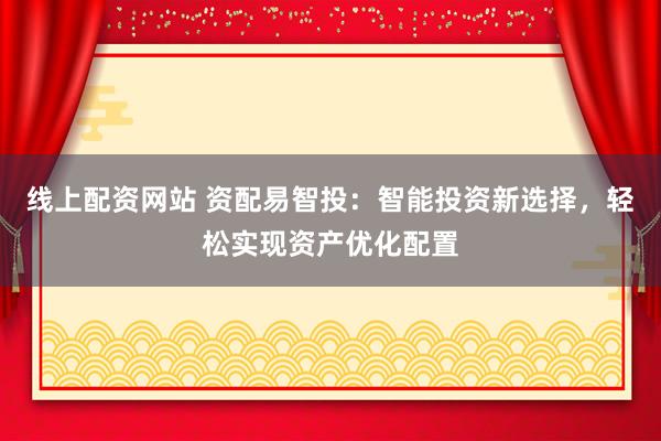 线上配资网站 资配易智投：智能投资新选择，轻松实现资产优化配置