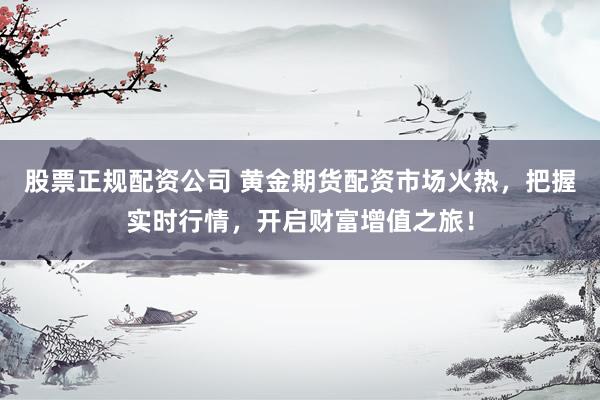 股票正规配资公司 黄金期货配资市场火热，把握实时行情，开启财富增值之旅！
