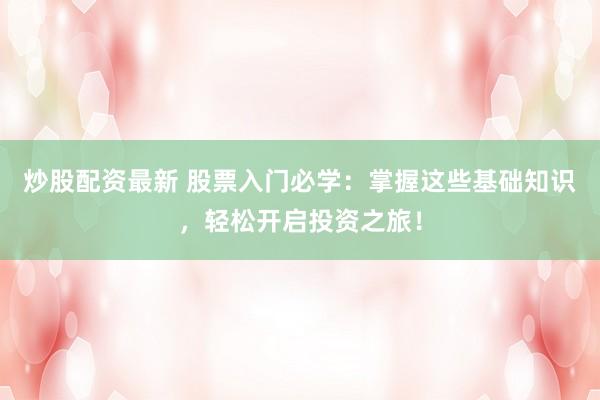 炒股配资最新 股票入门必学：掌握这些基础知识，轻松开启投资之旅！