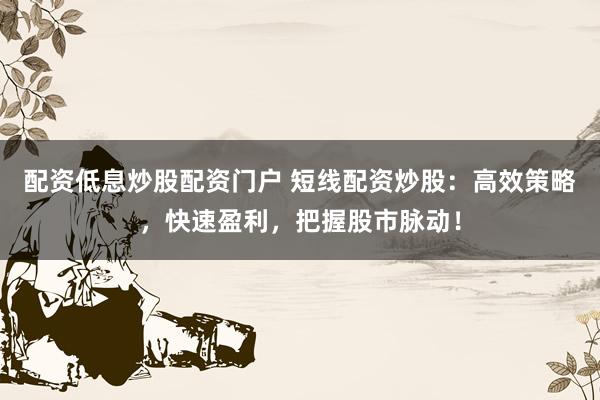 配资低息炒股配资门户 短线配资炒股：高效策略，快速盈利，把握股市脉动！