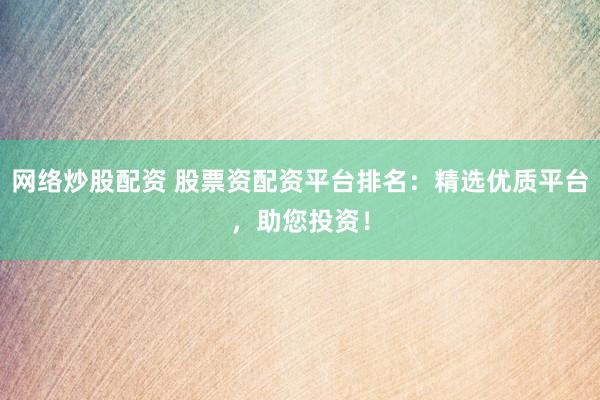 网络炒股配资 股票资配资平台排名：精选优质平台，助您投资！
