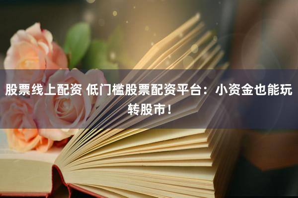 股票线上配资 低门槛股票配资平台：小资金也能玩转股市！