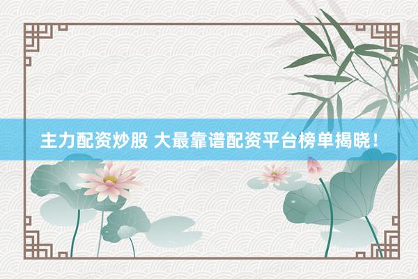 主力配资炒股 大最靠谱配资平台榜单揭晓！