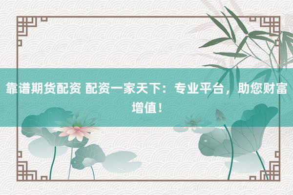 靠谱期货配资 配资一家天下：专业平台，助您财富增值！