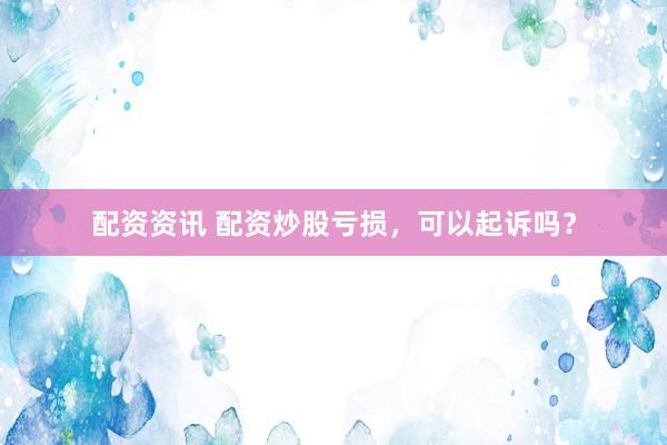 配资资讯 配资炒股亏损，可以起诉吗？