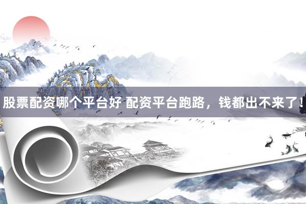 股票配资哪个平台好 配资平台跑路，钱都出不来了！