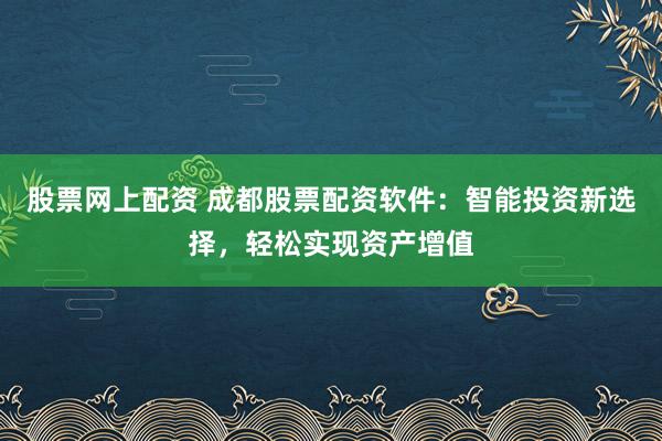 股票网上配资 成都股票配资软件：智能投资新选择，轻松实现资产增值