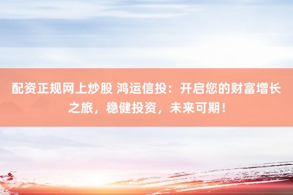 配资正规网上炒股 鸿运信投：开启您的财富增长之旅，稳健投资，未来可期！