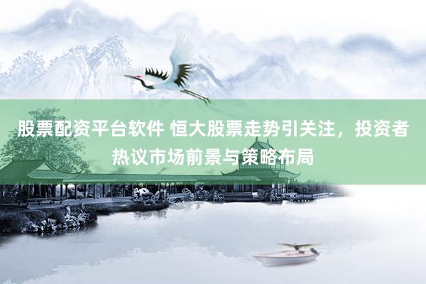 股票配资平台软件 恒大股票走势引关注，投资者热议市场前景与策略布局