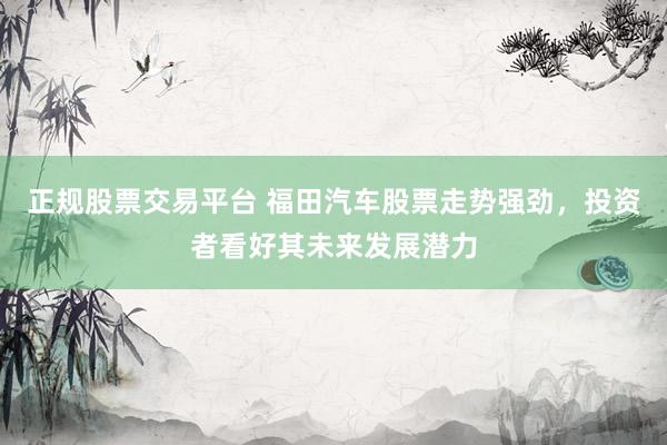 正规股票交易平台 福田汽车股票走势强劲，投资者看好其未来发展潜力