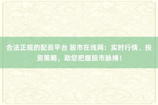 合法正规的配资平台 股市在线网：实时行情、投资策略，助您把握股市脉搏！