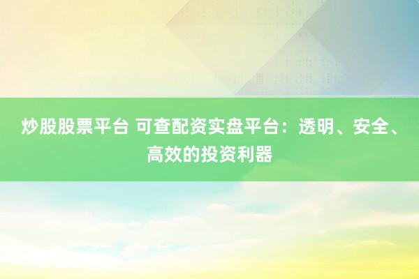 炒股股票平台 可查配资实盘平台：透明、安全、高效的投资利器